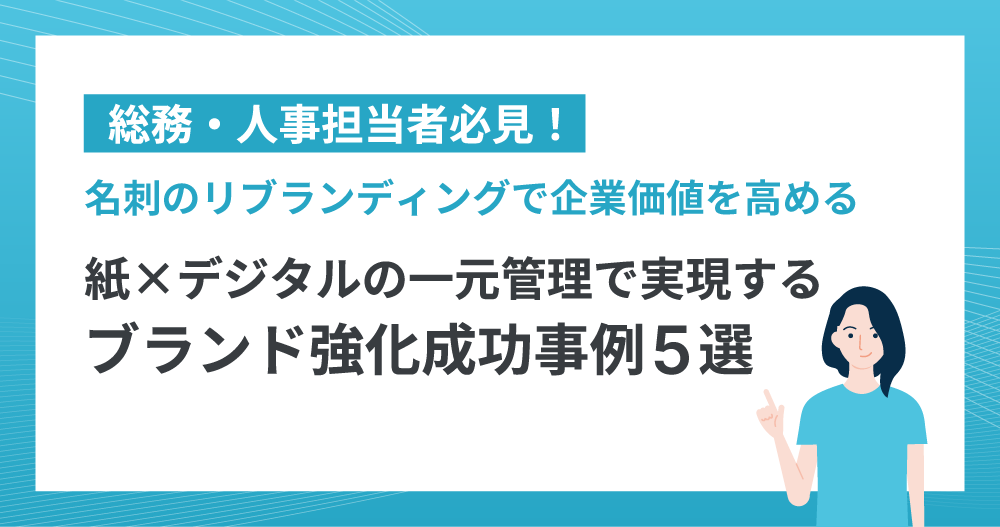 総務・人事担当者必見！ 名刺のリブランディングで企業価値を高める　〜紙×デジタルの一元管理で実現する、ブランド強化成功事例5選〜