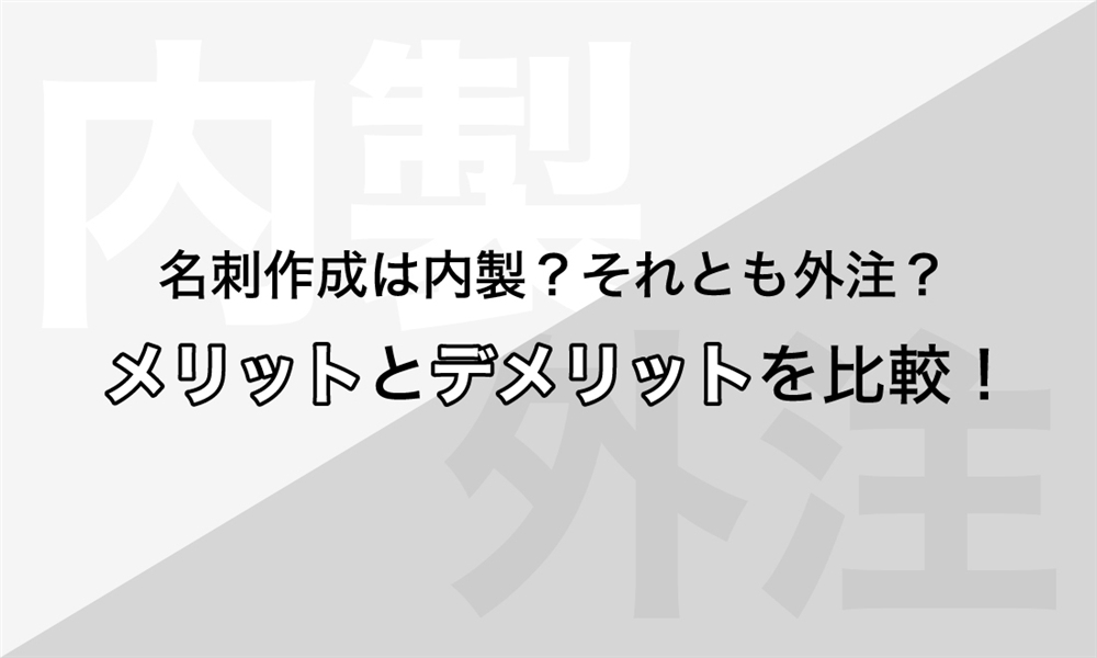 名刺作成は内製？それとも外注？　メリットとデメリットを比較！