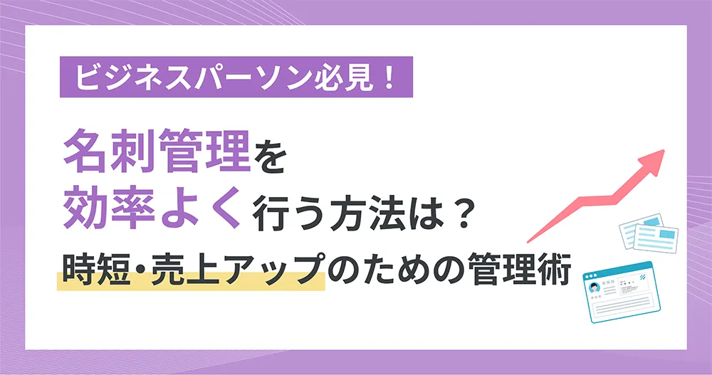 ビジネスパーソン必見！ 名刺管理を効率よく行う方法は？時短・売上アップのための管理術