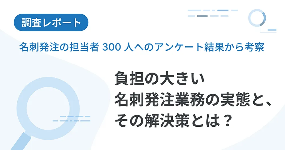 名刺発注の担当者300人へのアンケート結果から考察 負担の大きい名刺発注業務の実態と、その解決策とは?