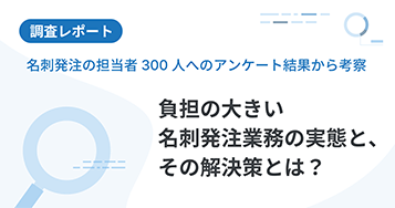 名刺発注担当者300人へのアンケート結果から考察  負担の大きい名刺発注業務の実態と、その解決策とは？